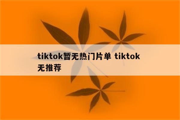 tiktok暂无热门片单 tiktok 无推荐