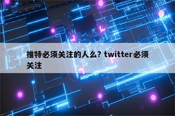 推特必须关注的人么? twitter必须关注