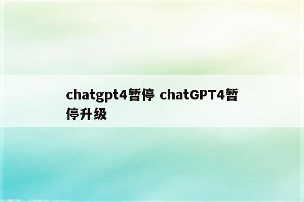 chatgpt4暂停 chatGPT4暂停升级