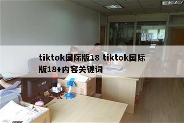 tiktok国际版18 tiktok国际版18+内容关键词