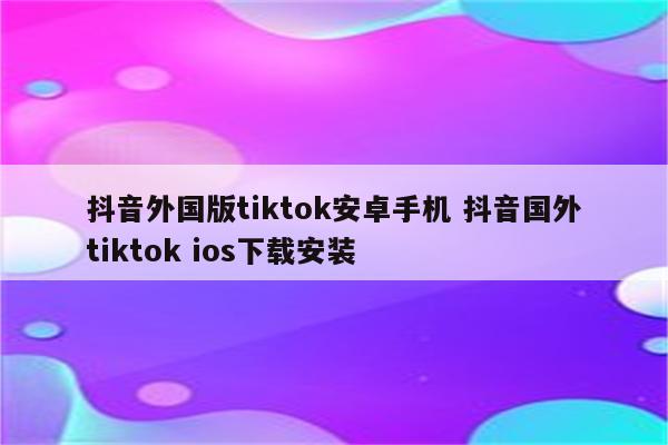 抖音外国版tiktok安卓手机 抖音国外tiktok ios下载安装