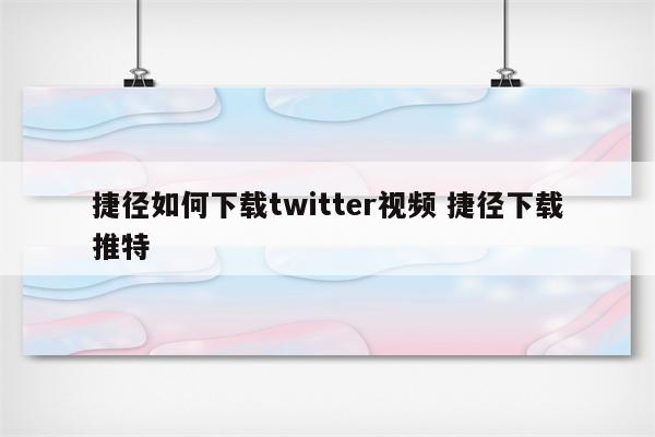 捷径如何下载twitter视频 捷径下载推特