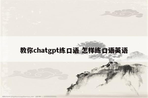 教你chatgpt练口语 怎样练口语英语