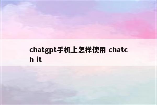 chatgpt手机上怎样使用 chatch it