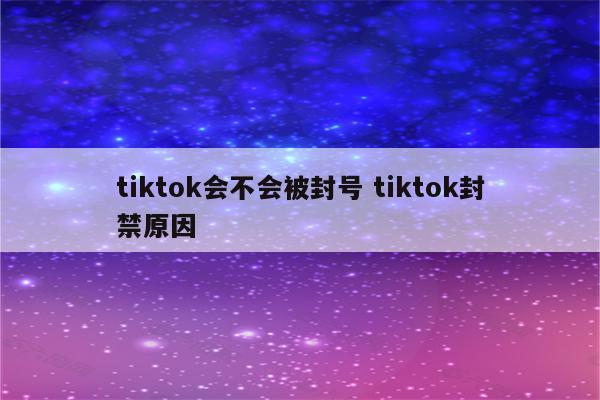 tiktok会不会被封号 tiktok封禁原因