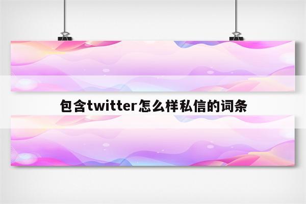 包含twitter怎么样私信的词条