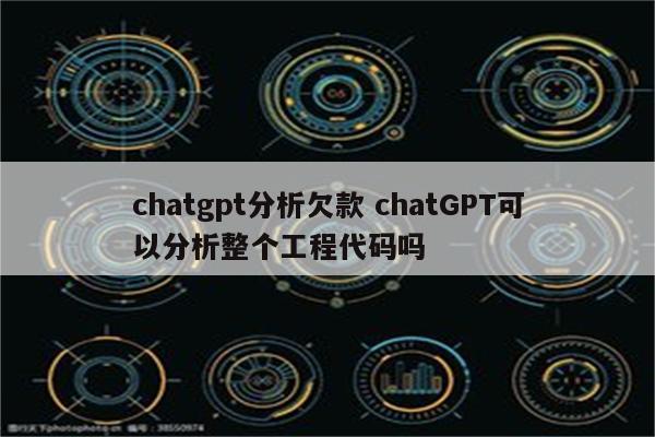 chatgpt分析欠款 chatGPT可以分析整个工程代码吗