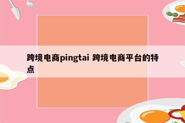 跨境电商pingtai 跨境电商平台的特点