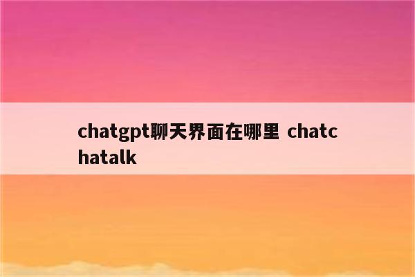 chatgpt聊天界面在哪里 chatchatalk