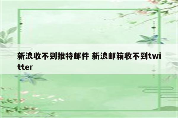 新浪收不到推特邮件 新浪邮箱收不到twitter