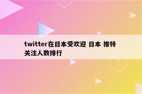 twitter在日本受欢迎 日本 推特 关注人数排行