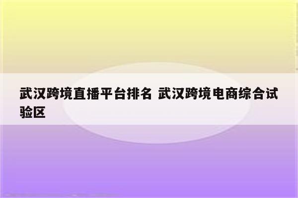 武汉跨境直播平台排名 武汉跨境电商综合试验区