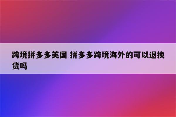 跨境拼多多英国 拼多多跨境海外的可以退换货吗