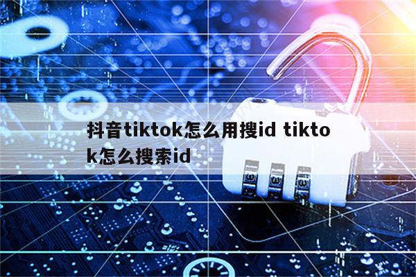 抖音tiktok怎么用搜id tiktok怎么搜索id