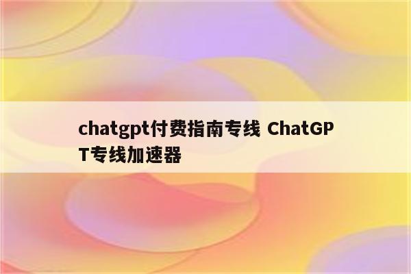 chatgpt付费指南专线 ChatGPT专线加速器