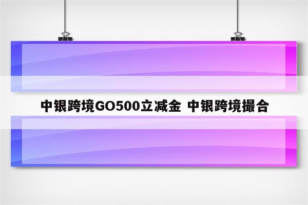 中银跨境GO500立减金 中银跨境撮合