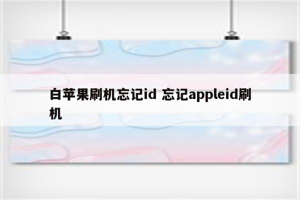 白苹果刷机忘记id 忘记appleid刷机