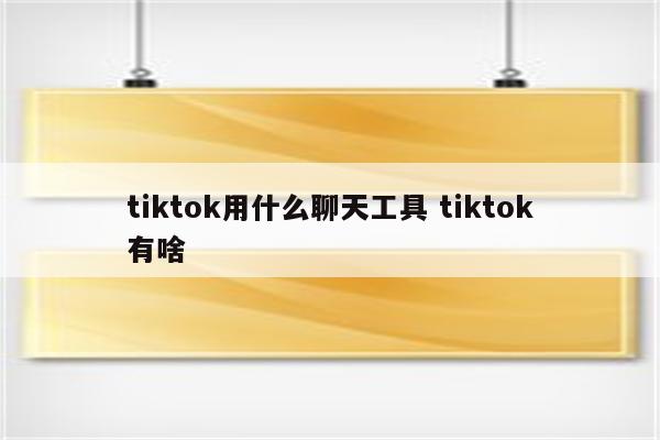 tiktok用什么聊天工具 tiktok有啥