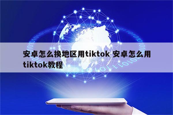 安卓怎么换地区用tiktok 安卓怎么用tiktok教程