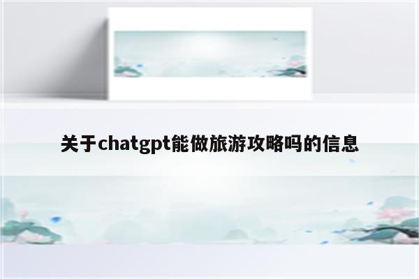 关于chatgpt能做旅游攻略吗的信息