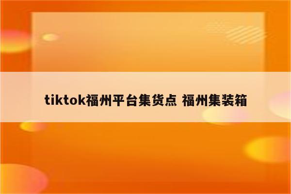 tiktok福州平台集货点 福州集装箱