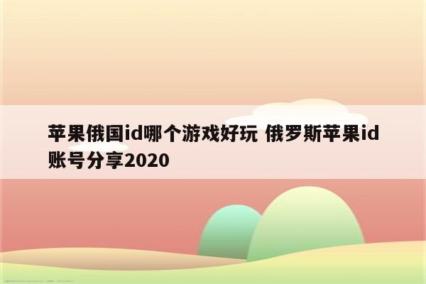 苹果俄国id哪个游戏好玩 俄罗斯苹果id账号分享2020