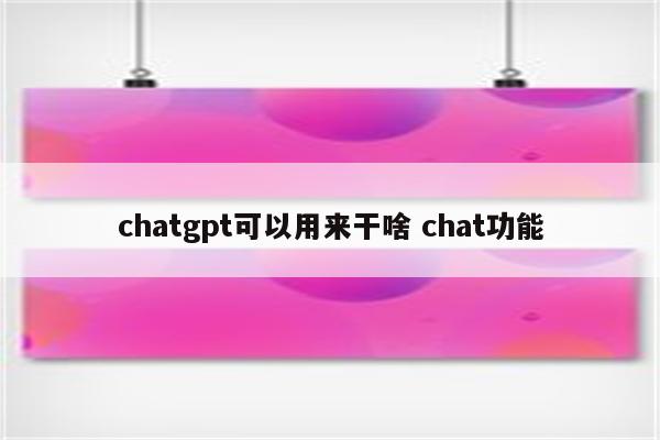 chatgpt可以用来干啥 chat功能