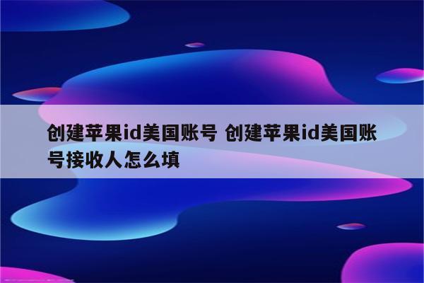 创建苹果id美国账号 创建苹果id美国账号接收人怎么填