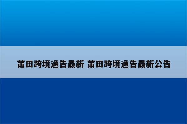 莆田跨境通告最新 莆田跨境通告最新公告