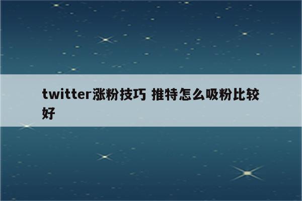 twitter涨粉技巧 推特怎么吸粉比较好