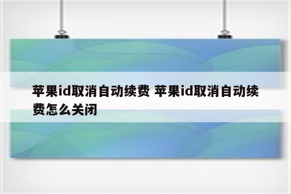 苹果id取消自动续费 苹果id取消自动续费怎么关闭