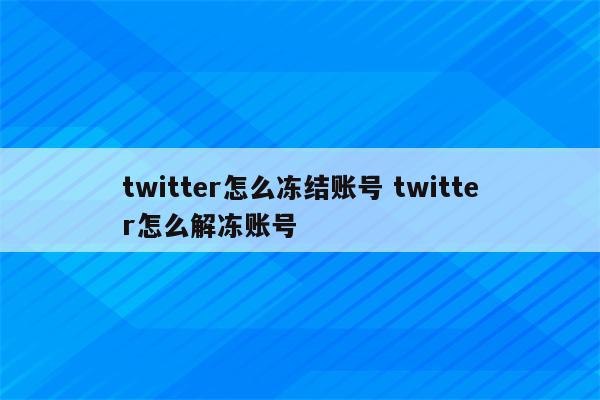 twitter怎么冻结账号 twitter怎么解冻账号