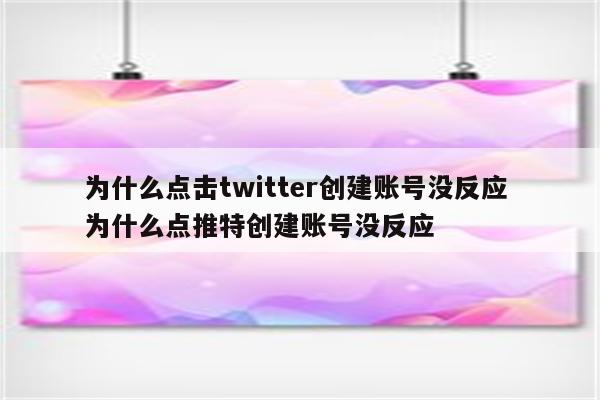 为什么点击twitter创建账号没反应 为什么点推特创建账号没反应