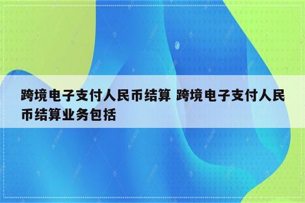 跨境电子支付人民币结算 跨境电子支付人民币结算业务包括