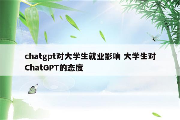 chatgpt对大学生就业影响 大学生对ChatGPT的态度