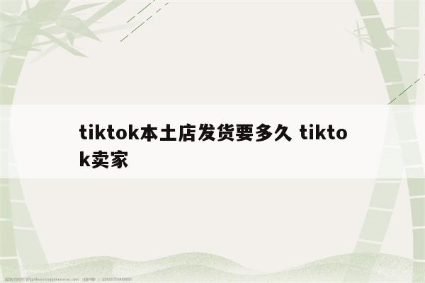 tiktok本土店发货要多久 tiktok卖家