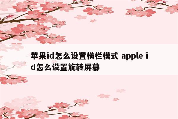 苹果id怎么设置横栏模式 apple id怎么设置旋转屏幕