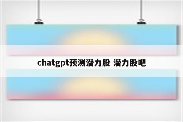 chatgpt预测潜力股 潜力股吧