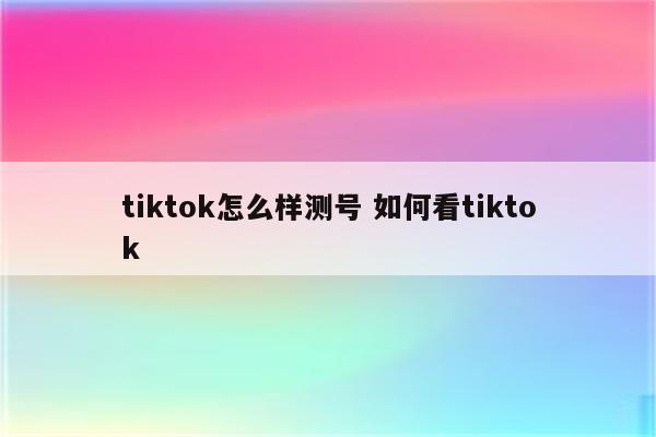 tiktok怎么样测号 如何看tiktok