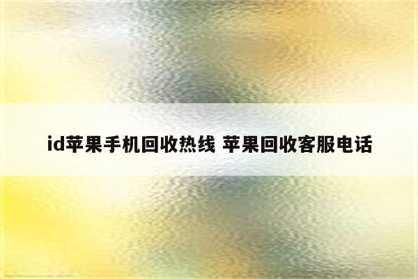 id苹果手机回收热线 苹果回收客服电话