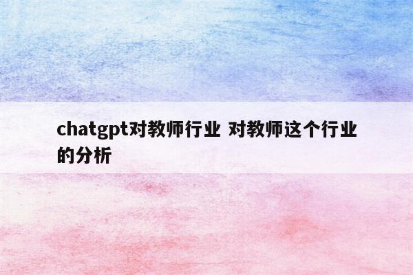 chatgpt对教师行业 对教师这个行业的分析