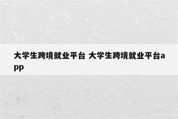 大学生跨境就业平台 大学生跨境就业平台app