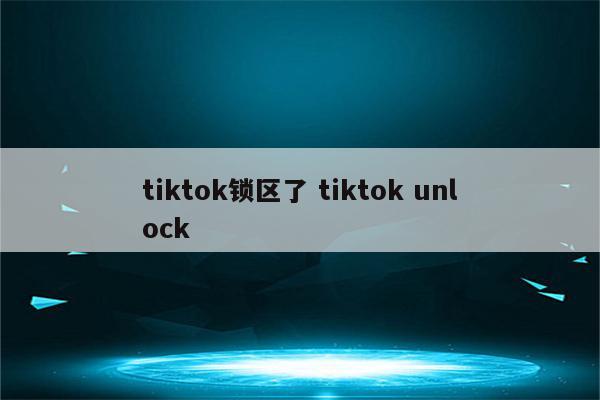 tiktok锁区了 tiktok unlock