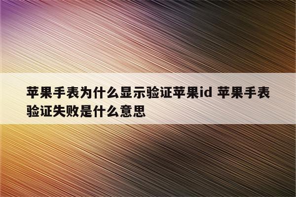 苹果手表为什么显示验证苹果id 苹果手表验证失败是什么意思