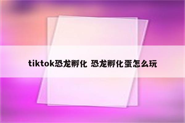 tiktok恐龙孵化 恐龙孵化蛋怎么玩