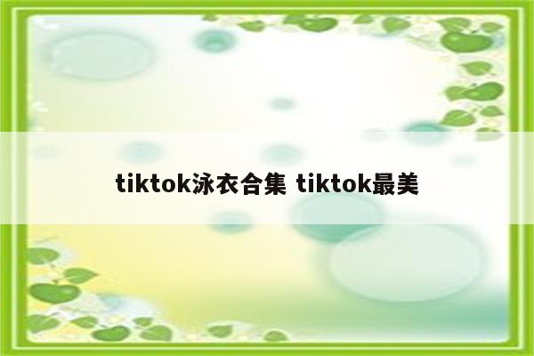 tiktok泳衣合集 tiktok最美