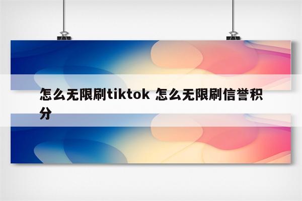 怎么无限刷tiktok 怎么无限刷信誉积分