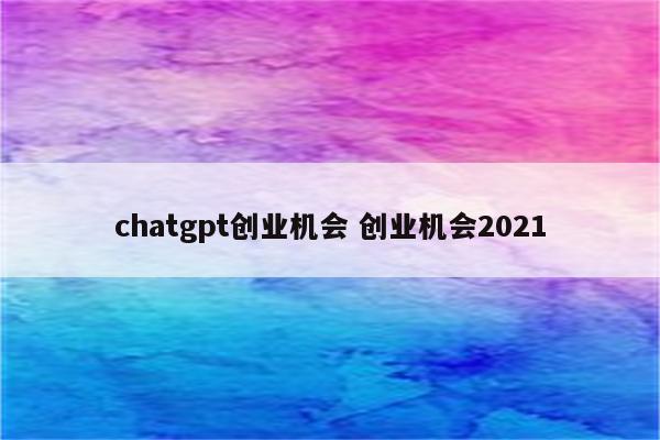 chatgpt创业机会 创业机会2021