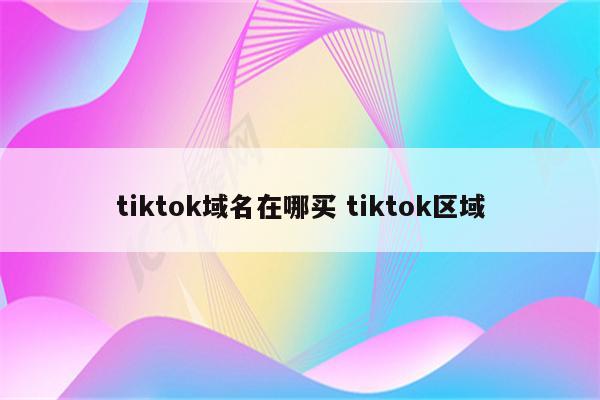 tiktok域名在哪买 tiktok区域