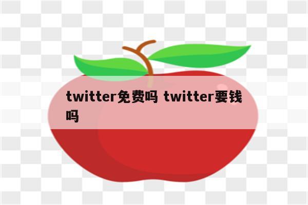 twitter免费吗 twitter要钱吗